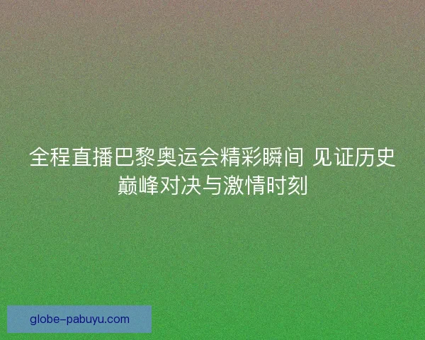 全程直播巴黎奥运会精彩瞬间 见证历史巅峰对决与激情时刻