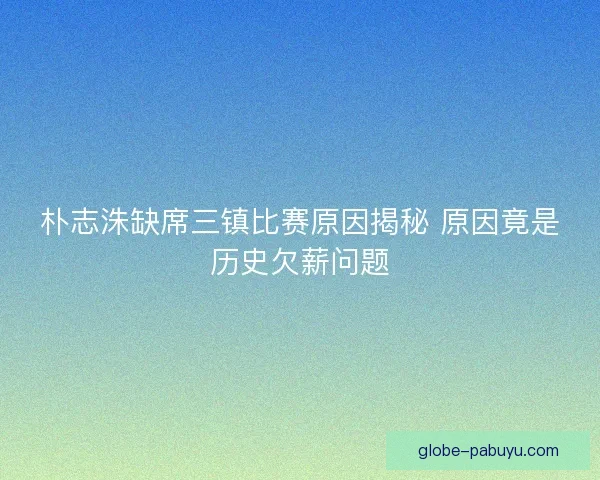 朴志洙缺席三镇比赛原因揭秘 原因竟是历史欠薪问题