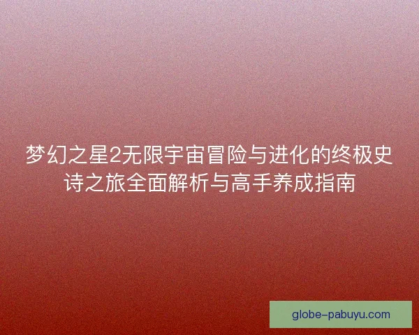 梦幻之星2无限宇宙冒险与进化的终极史诗之旅全面解析与高手养成指南