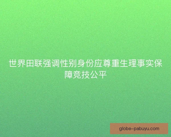 世界田联强调性别身份应尊重生理事实保障竞技公平